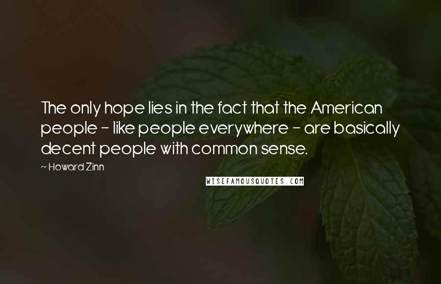 Howard Zinn Quotes: The only hope lies in the fact that the American people - like people everywhere - are basically decent people with common sense.