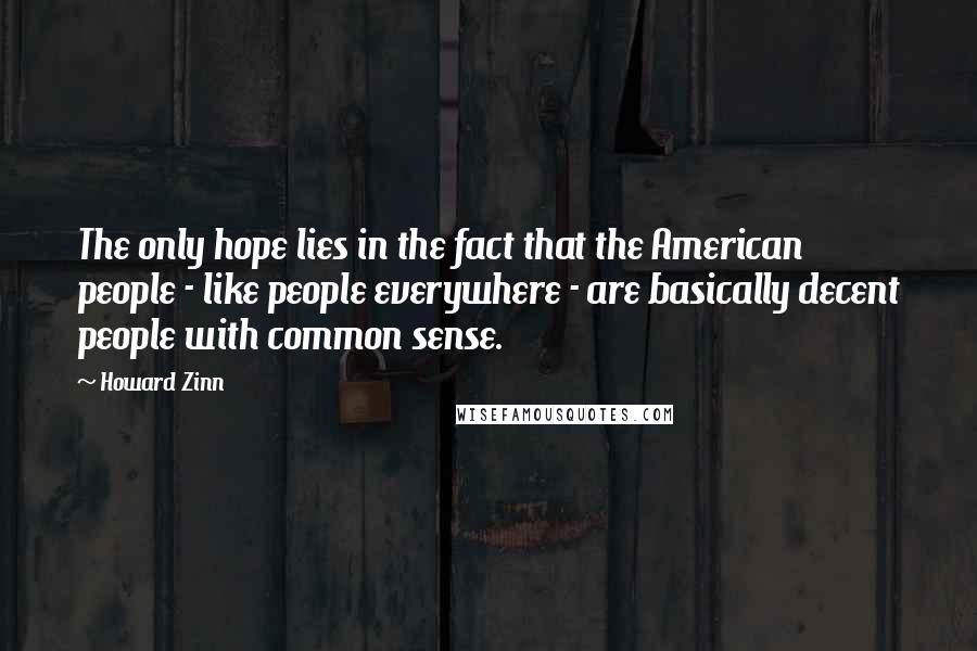 Howard Zinn Quotes: The only hope lies in the fact that the American people - like people everywhere - are basically decent people with common sense.