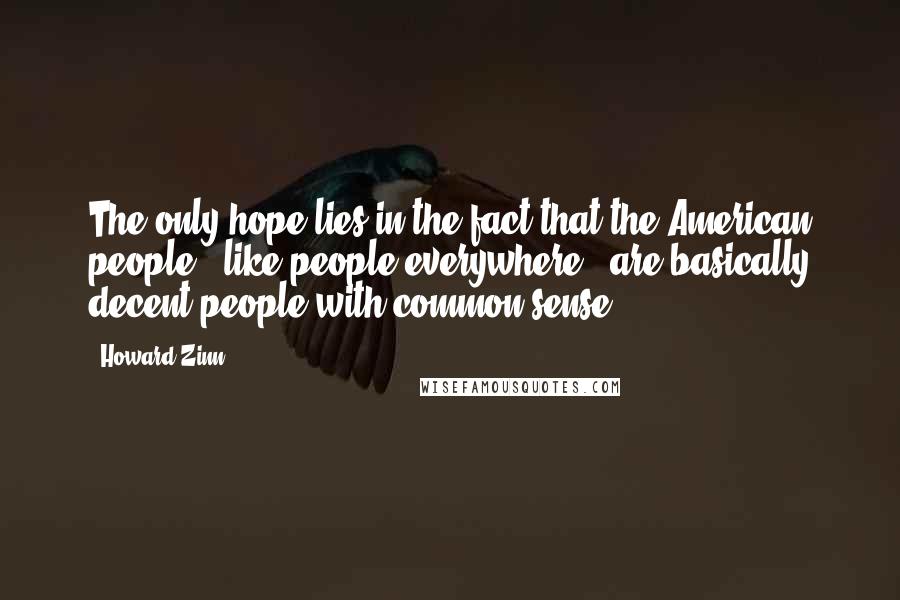 Howard Zinn Quotes: The only hope lies in the fact that the American people - like people everywhere - are basically decent people with common sense.
