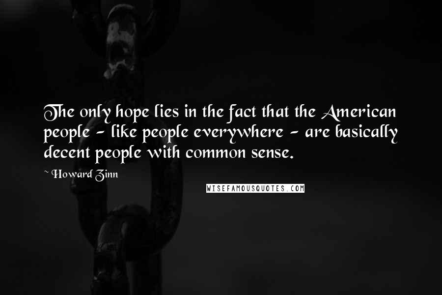 Howard Zinn Quotes: The only hope lies in the fact that the American people - like people everywhere - are basically decent people with common sense.