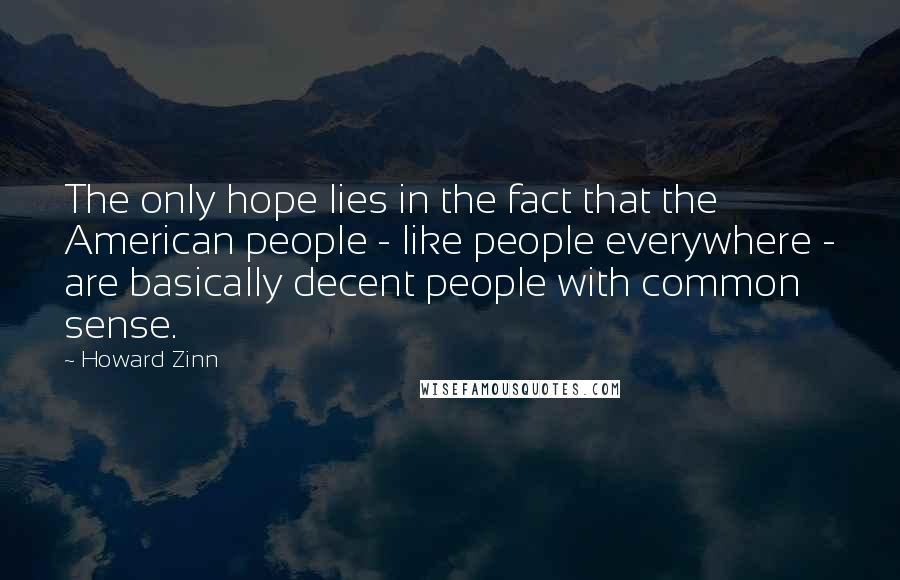Howard Zinn Quotes: The only hope lies in the fact that the American people - like people everywhere - are basically decent people with common sense.