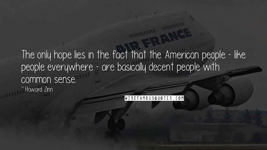 Howard Zinn Quotes: The only hope lies in the fact that the American people - like people everywhere - are basically decent people with common sense.