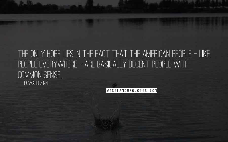 Howard Zinn Quotes: The only hope lies in the fact that the American people - like people everywhere - are basically decent people with common sense.