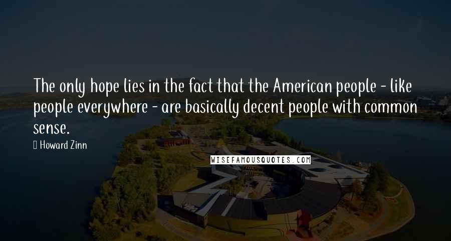 Howard Zinn Quotes: The only hope lies in the fact that the American people - like people everywhere - are basically decent people with common sense.