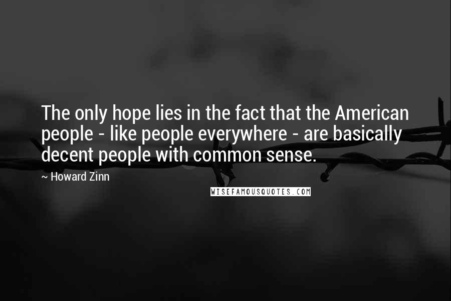 Howard Zinn Quotes: The only hope lies in the fact that the American people - like people everywhere - are basically decent people with common sense.
