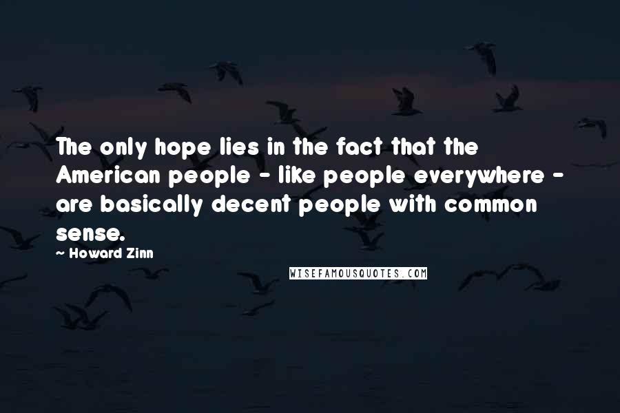 Howard Zinn Quotes: The only hope lies in the fact that the American people - like people everywhere - are basically decent people with common sense.