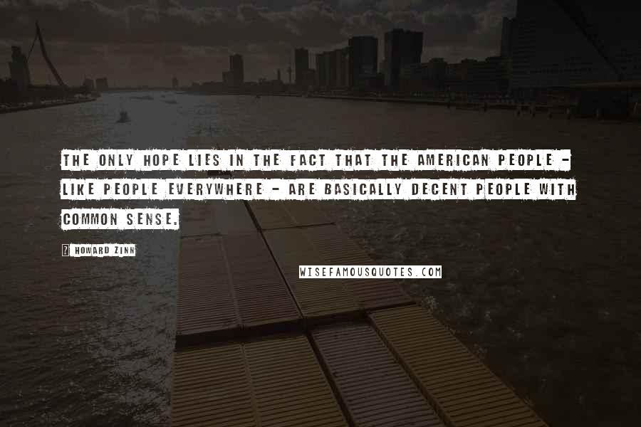 Howard Zinn Quotes: The only hope lies in the fact that the American people - like people everywhere - are basically decent people with common sense.
