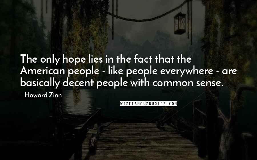 Howard Zinn Quotes: The only hope lies in the fact that the American people - like people everywhere - are basically decent people with common sense.