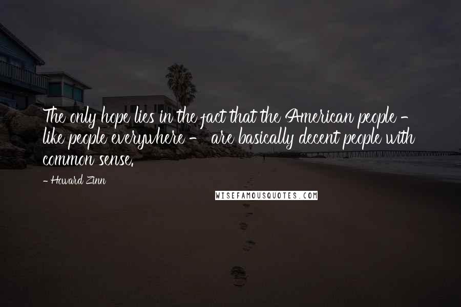 Howard Zinn Quotes: The only hope lies in the fact that the American people - like people everywhere - are basically decent people with common sense.