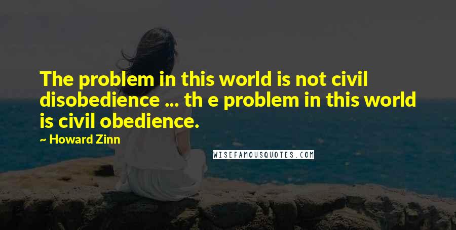 Howard Zinn Quotes: The problem in this world is not civil disobedience ... th e problem in this world is civil obedience.