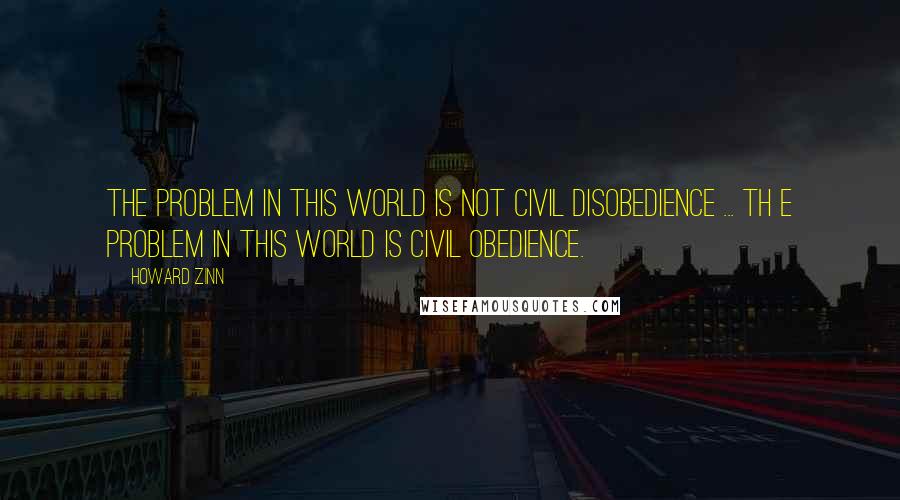 Howard Zinn Quotes: The problem in this world is not civil disobedience ... th e problem in this world is civil obedience.