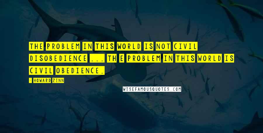 Howard Zinn Quotes: The problem in this world is not civil disobedience ... th e problem in this world is civil obedience.