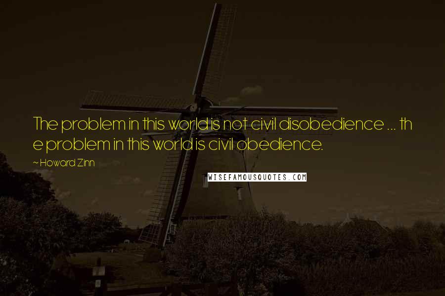 Howard Zinn Quotes: The problem in this world is not civil disobedience ... th e problem in this world is civil obedience.