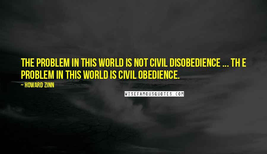 Howard Zinn Quotes: The problem in this world is not civil disobedience ... th e problem in this world is civil obedience.