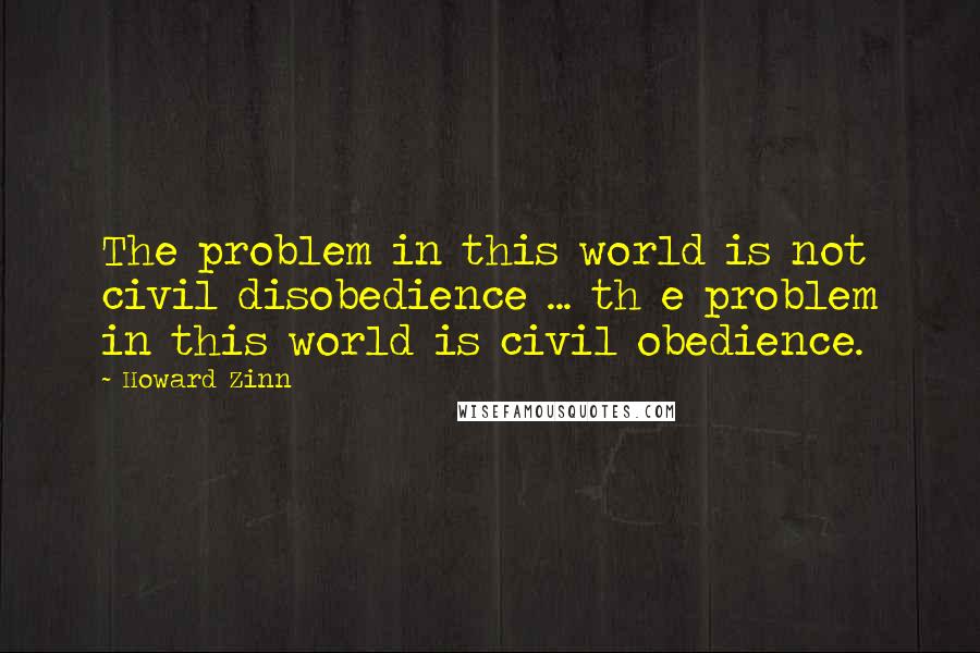 Howard Zinn Quotes: The problem in this world is not civil disobedience ... th e problem in this world is civil obedience.