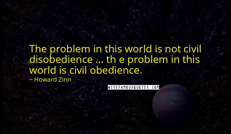 Howard Zinn Quotes: The problem in this world is not civil disobedience ... th e problem in this world is civil obedience.