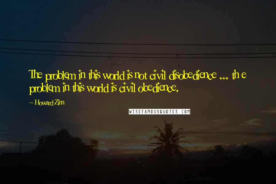 Howard Zinn Quotes: The problem in this world is not civil disobedience ... th e problem in this world is civil obedience.