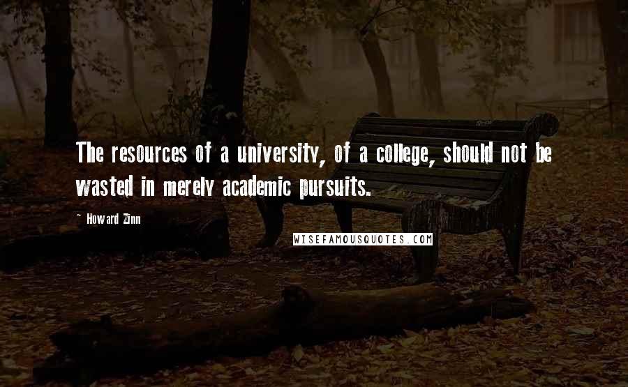 Howard Zinn Quotes: The resources of a university, of a college, should not be wasted in merely academic pursuits.