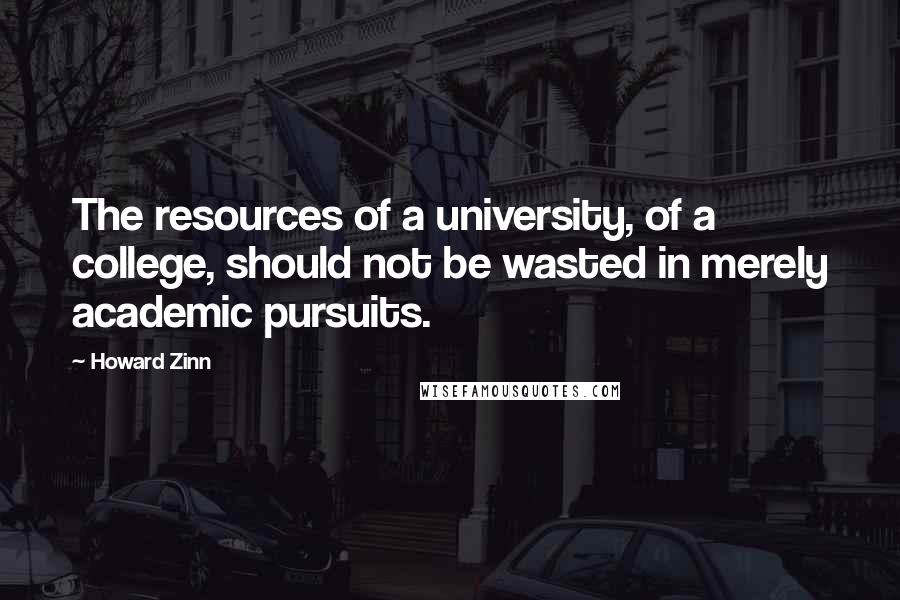 Howard Zinn Quotes: The resources of a university, of a college, should not be wasted in merely academic pursuits.