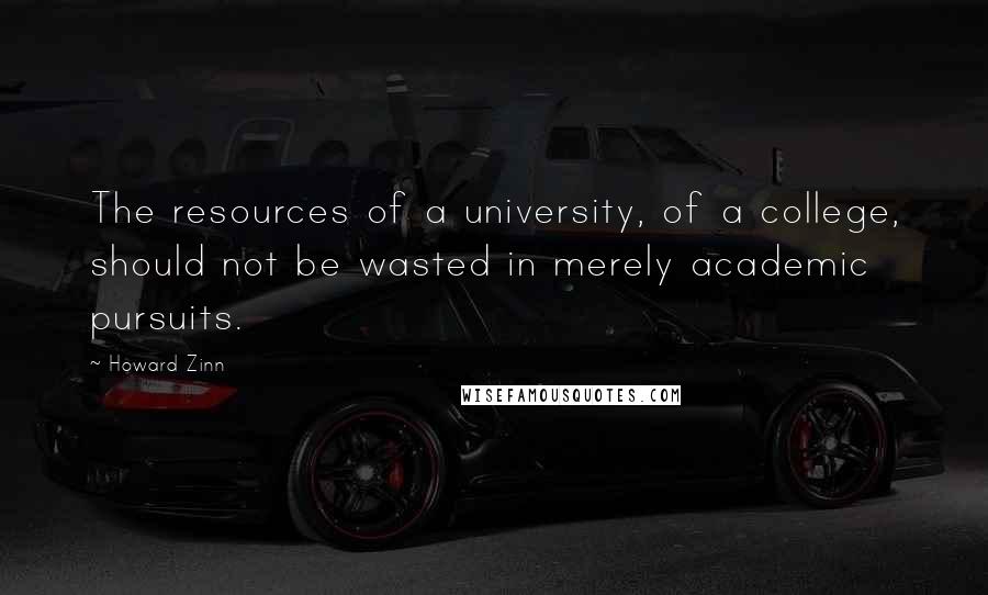 Howard Zinn Quotes: The resources of a university, of a college, should not be wasted in merely academic pursuits.