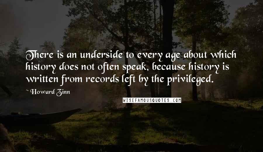 Howard Zinn Quotes: There is an underside to every age about which history does not often speak, because history is written from records left by the privileged.