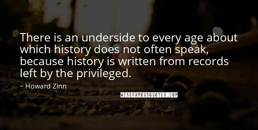 Howard Zinn Quotes: There is an underside to every age about which history does not often speak, because history is written from records left by the privileged.