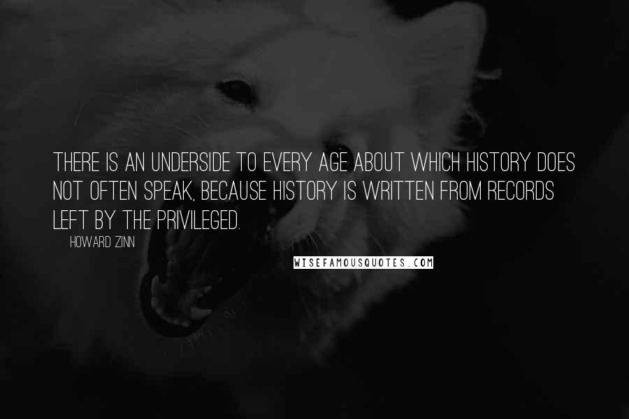 Howard Zinn Quotes: There is an underside to every age about which history does not often speak, because history is written from records left by the privileged.