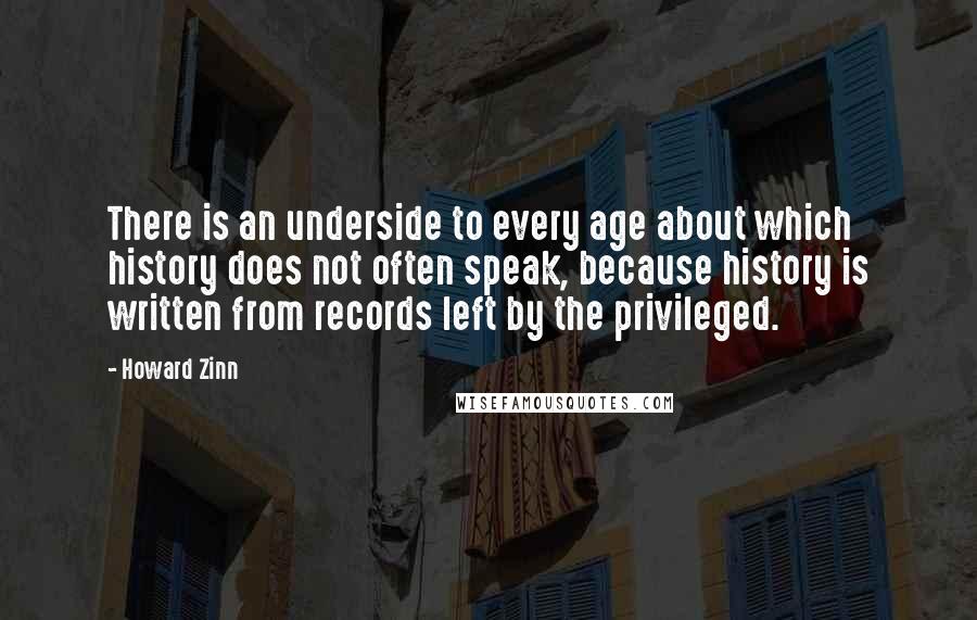 Howard Zinn Quotes: There is an underside to every age about which history does not often speak, because history is written from records left by the privileged.