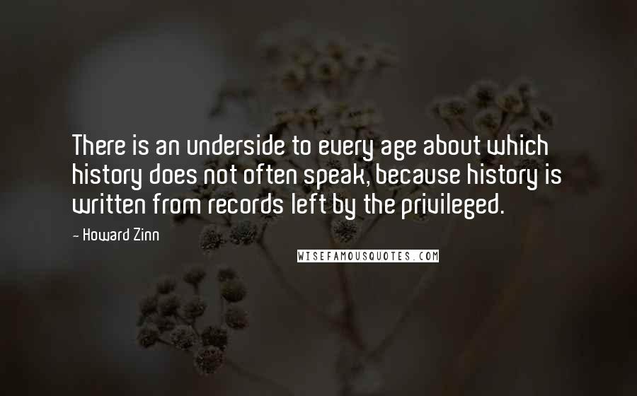 Howard Zinn Quotes: There is an underside to every age about which history does not often speak, because history is written from records left by the privileged.