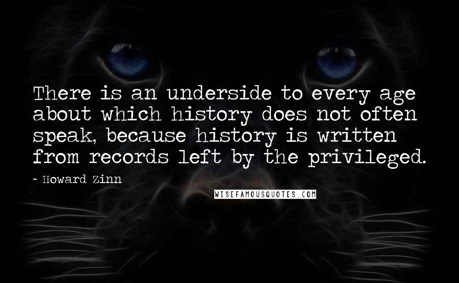 Howard Zinn Quotes: There is an underside to every age about which history does not often speak, because history is written from records left by the privileged.