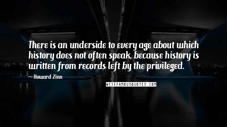 Howard Zinn Quotes: There is an underside to every age about which history does not often speak, because history is written from records left by the privileged.