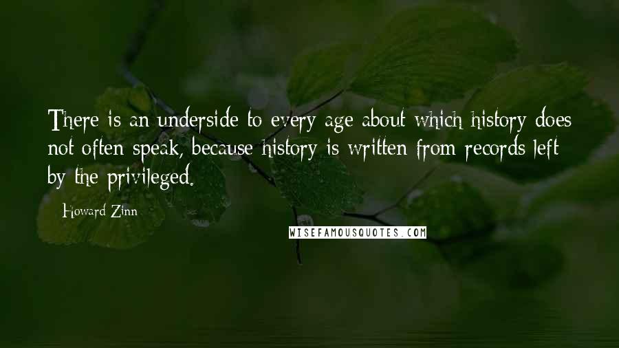 Howard Zinn Quotes: There is an underside to every age about which history does not often speak, because history is written from records left by the privileged.