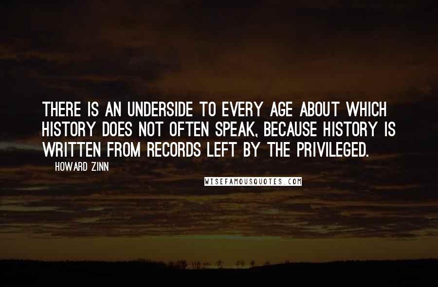 Howard Zinn Quotes: There is an underside to every age about which history does not often speak, because history is written from records left by the privileged.