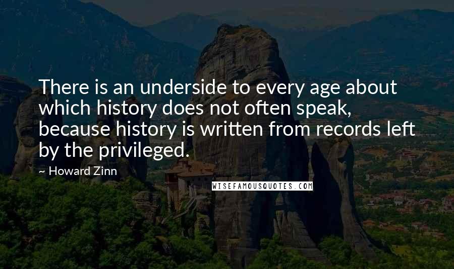 Howard Zinn Quotes: There is an underside to every age about which history does not often speak, because history is written from records left by the privileged.