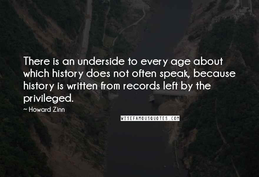 Howard Zinn Quotes: There is an underside to every age about which history does not often speak, because history is written from records left by the privileged.