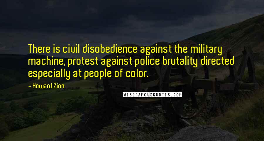 Howard Zinn Quotes: There is civil disobedience against the military machine, protest against police brutality directed especially at people of color.