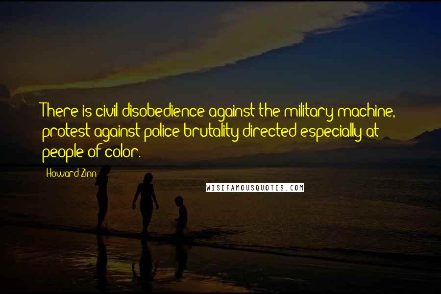 Howard Zinn Quotes: There is civil disobedience against the military machine, protest against police brutality directed especially at people of color.