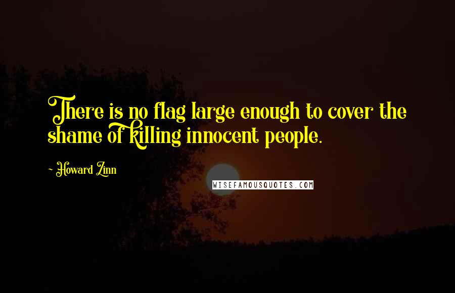 Howard Zinn Quotes: There is no flag large enough to cover the shame of killing innocent people.