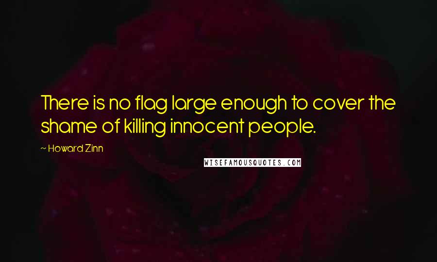 Howard Zinn Quotes: There is no flag large enough to cover the shame of killing innocent people.