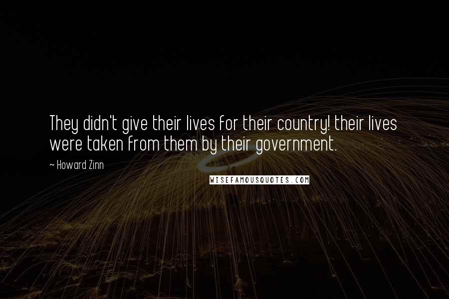 Howard Zinn Quotes: They didn't give their lives for their country! their lives were taken from them by their government.