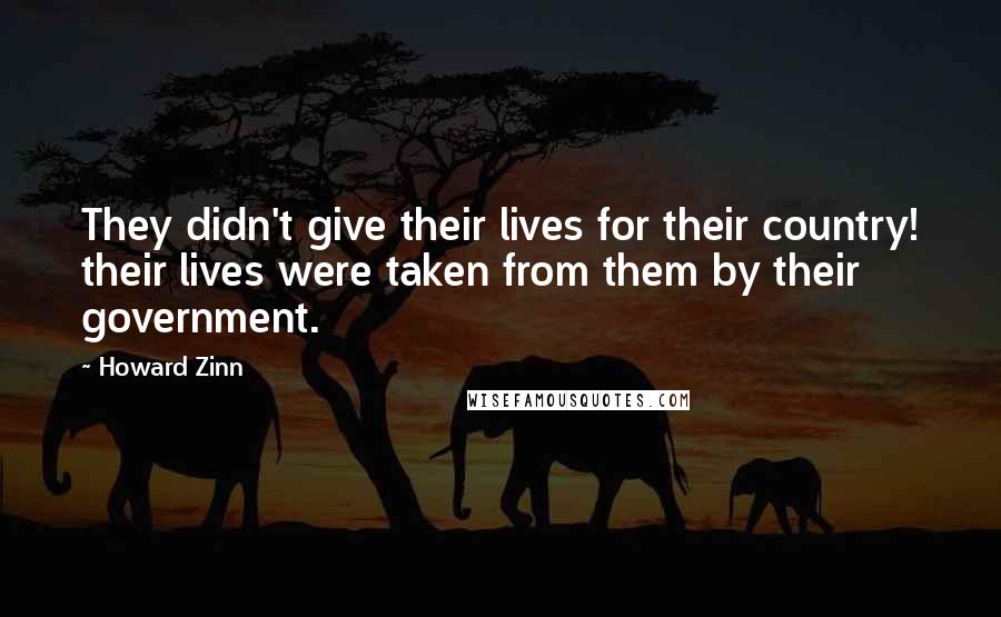 Howard Zinn Quotes: They didn't give their lives for their country! their lives were taken from them by their government.