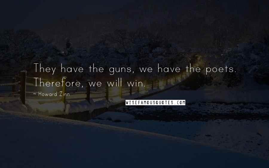 Howard Zinn Quotes: They have the guns, we have the poets. Therefore, we will win.