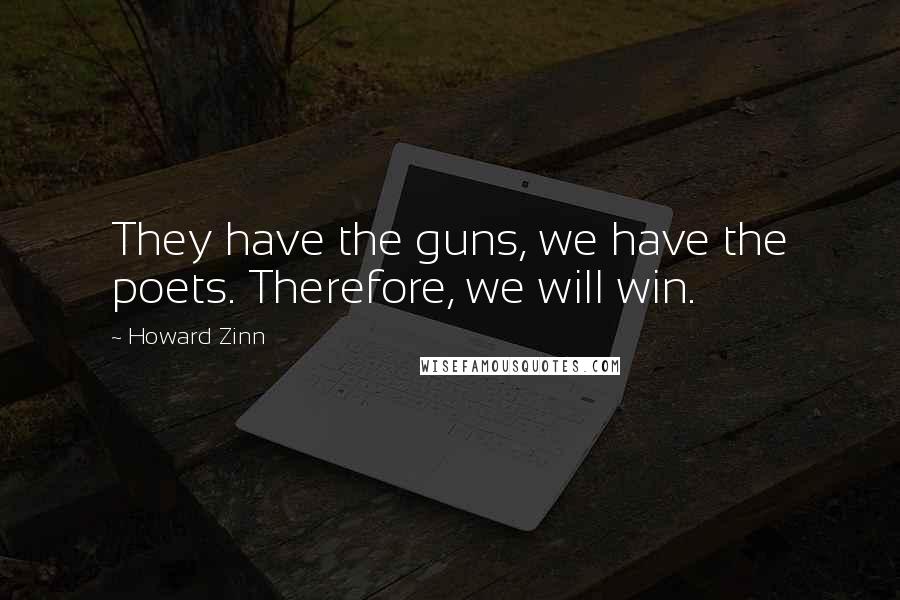 Howard Zinn Quotes: They have the guns, we have the poets. Therefore, we will win.