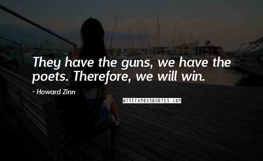 Howard Zinn Quotes: They have the guns, we have the poets. Therefore, we will win.