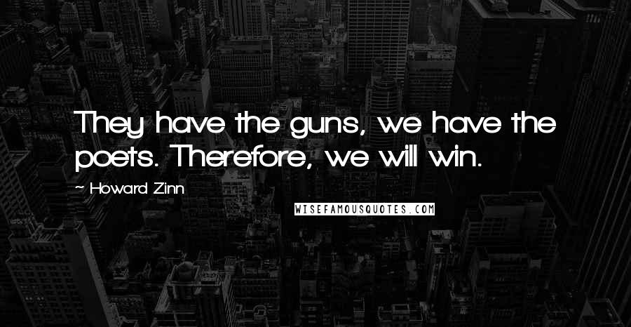 Howard Zinn Quotes: They have the guns, we have the poets. Therefore, we will win.