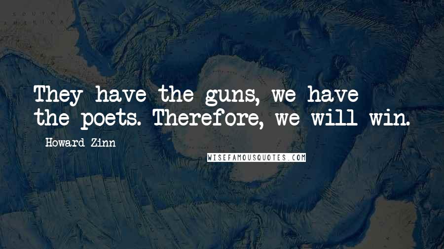 Howard Zinn Quotes: They have the guns, we have the poets. Therefore, we will win.