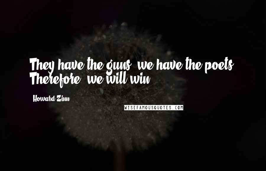 Howard Zinn Quotes: They have the guns, we have the poets. Therefore, we will win.