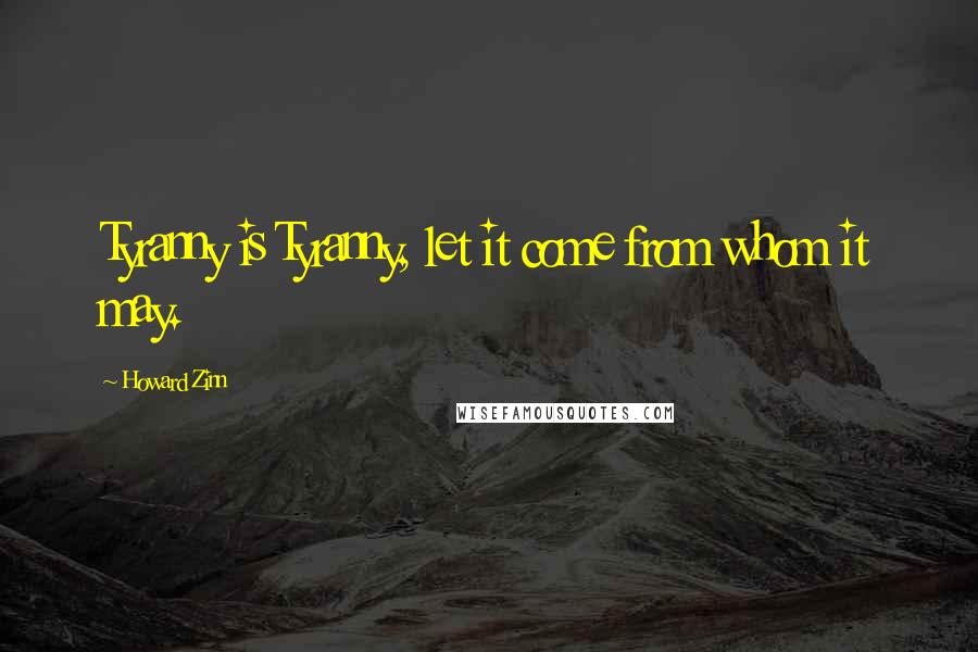 Howard Zinn Quotes: Tyranny is Tyranny, let it come from whom it may.