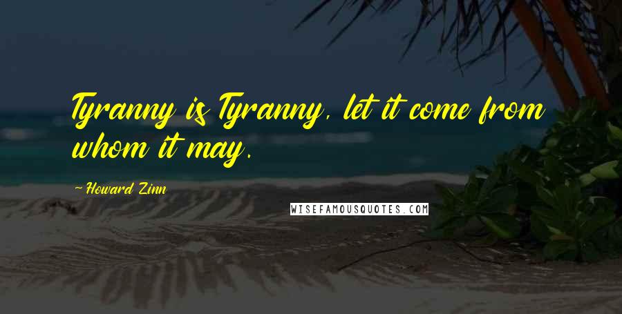 Howard Zinn Quotes: Tyranny is Tyranny, let it come from whom it may.