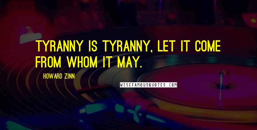 Howard Zinn Quotes: Tyranny is Tyranny, let it come from whom it may.
